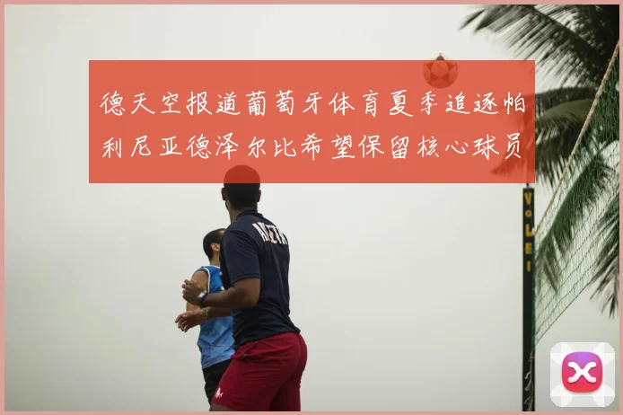 德天空报道葡萄牙体育夏季追逐帕利尼亚德泽尔比希望保留核心球员