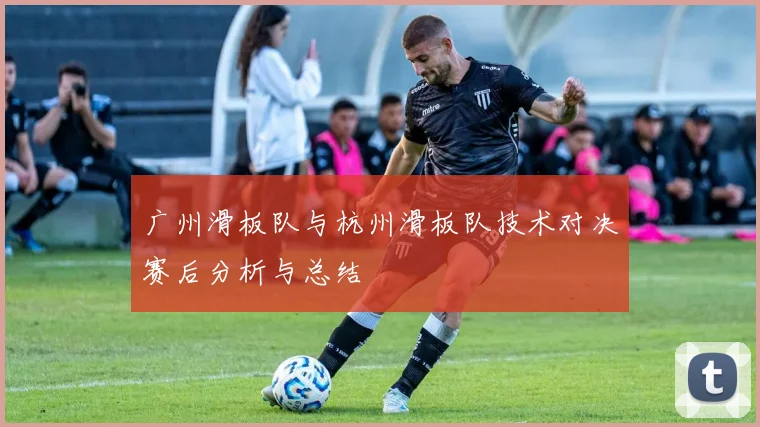 广州滑板队与杭州滑板队技术对决赛后分析与总结