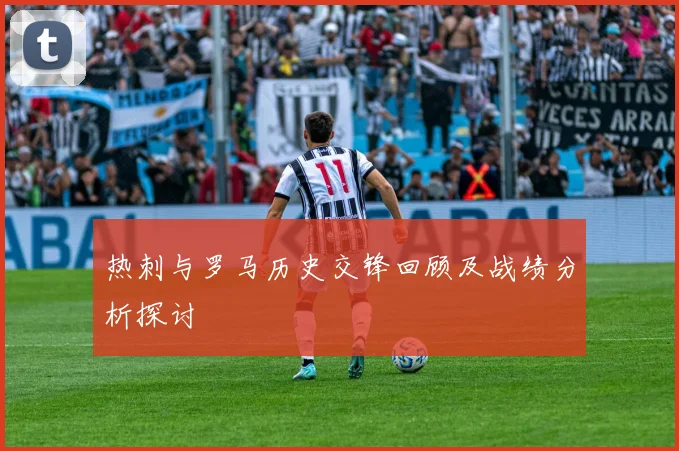 热刺与罗马历史交锋回顾及战绩分析探讨