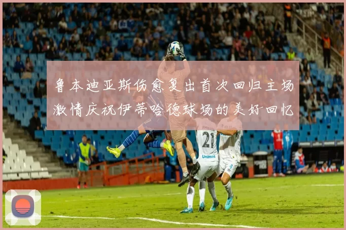 鲁本迪亚斯伤愈复出首次回归主场激情庆祝伊蒂哈德球场的美好回忆