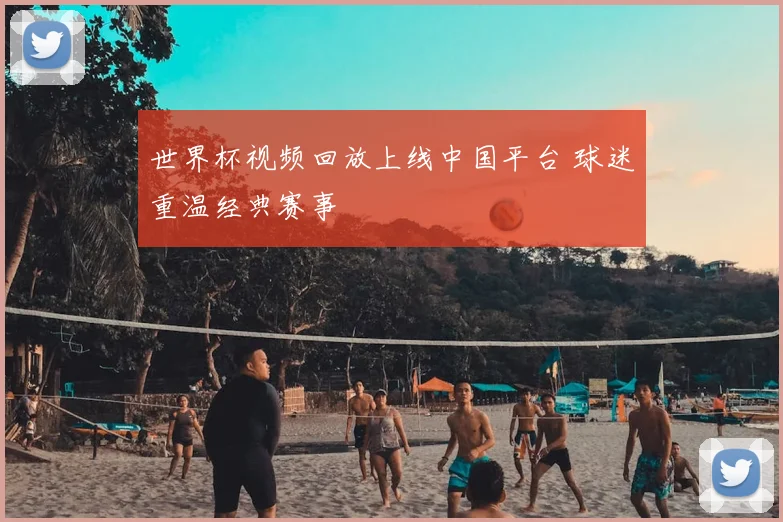 世界杯视频回放上线中国平台 球迷重温经典赛事