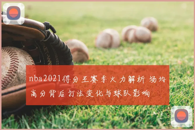 nba2021得分王赛季火力解析 场均高分背后打法变化与球队影响