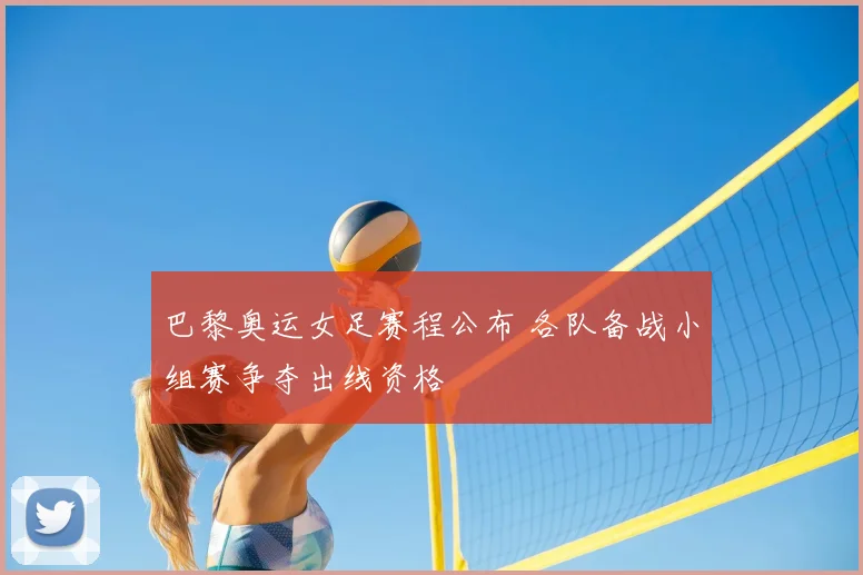巴黎奥运女足赛程公布 各队备战小组赛争夺出线资格