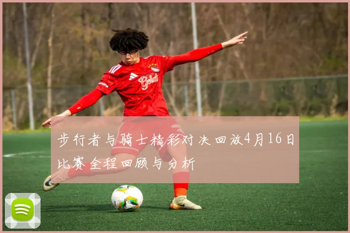 步行者与骑士精彩对决回放4月16日比赛全程回顾与分析