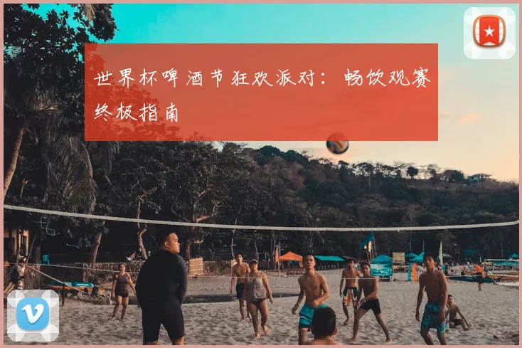 世界杯啤酒节狂欢派对:畅饮观赛终极指南