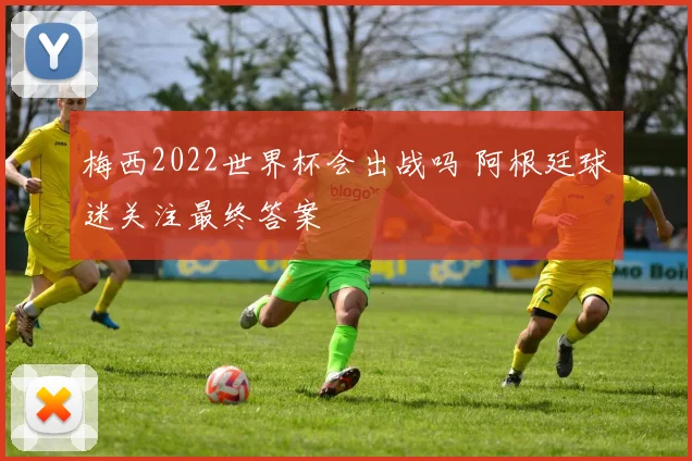 梅西2022世界杯会出战吗 阿根廷球迷关注最终答案