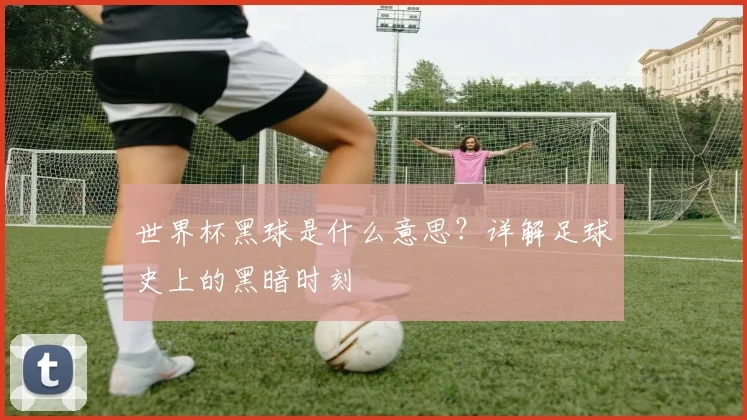世界杯黑球是什么意思？详解足球史上的黑暗时刻