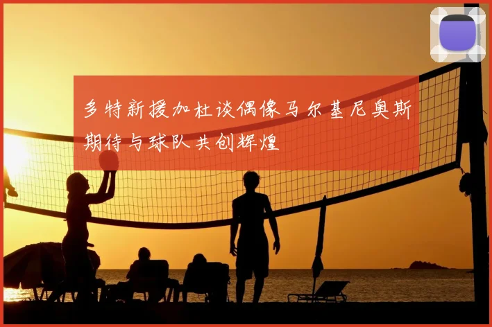 多特新援加杜谈偶像马尔基尼奥斯期待与球队共创辉煌