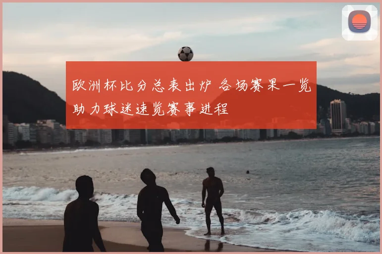 欧洲杯比分总表出炉 各场赛果一览助力球迷速览赛事进程