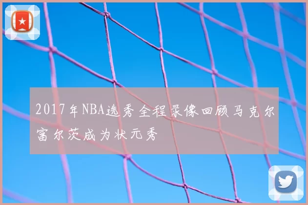 2017年NBA选秀全程录像回顾马克尔富尔茨成为状元秀