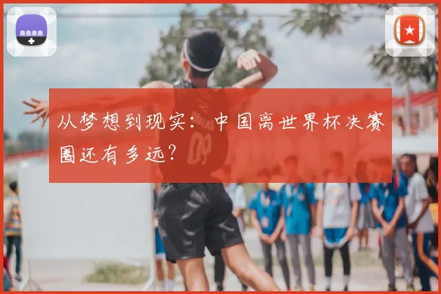 从梦想到现实：中国离世界杯决赛圈还有多远？