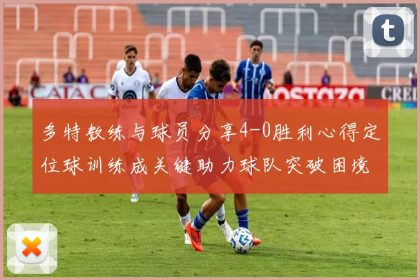多特教练与球员分享4-0胜利心得定位球训练成关键助力球队突破困境