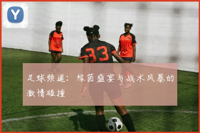 足球频道：绿茵盛宴与战术风暴的激情碰撞