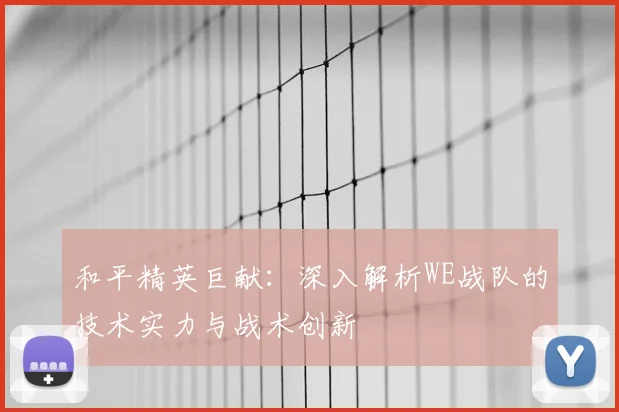 和平精英巨献：深入解析WE战队的技术实力与战术创新