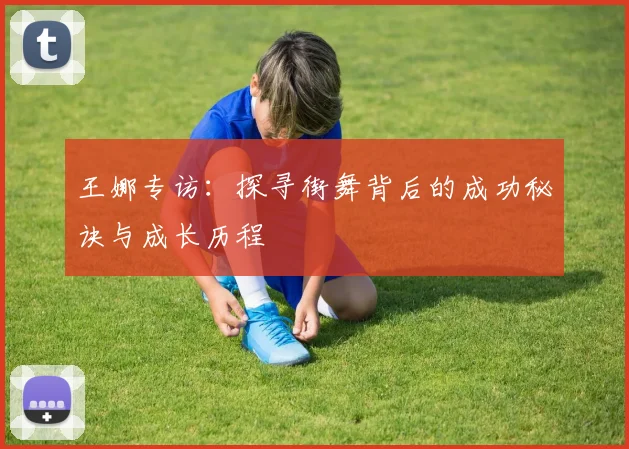 王娜专访：探寻街舞背后的成功秘诀与成长历程