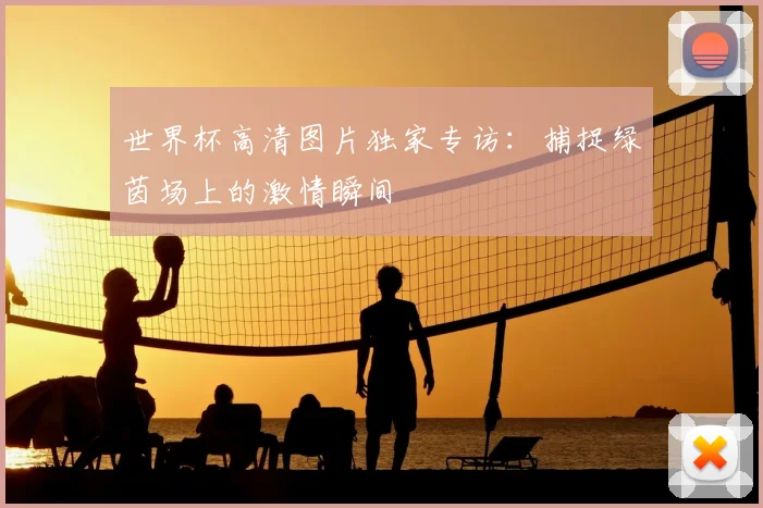 世界杯高清图片独家专访：捕捉绿茵场上的激情瞬间