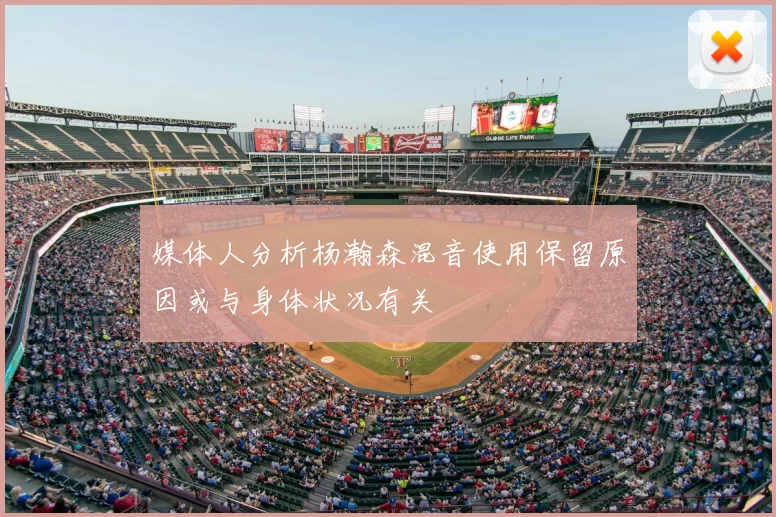 媒体人分析杨瀚森混音使用保留原因或与身体状况有关