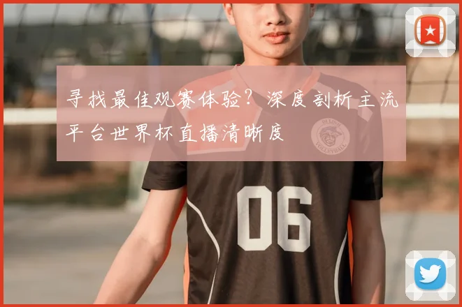 寻找最佳观赛体验?深度剖析主流平台世界杯直播清晰度