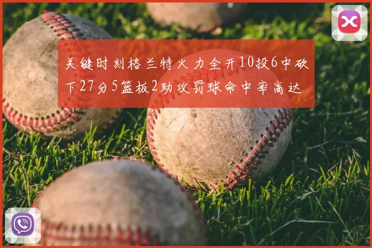 关键时刻格兰特火力全开10投6中砍下27分5篮板2助攻罚球命中率高达857