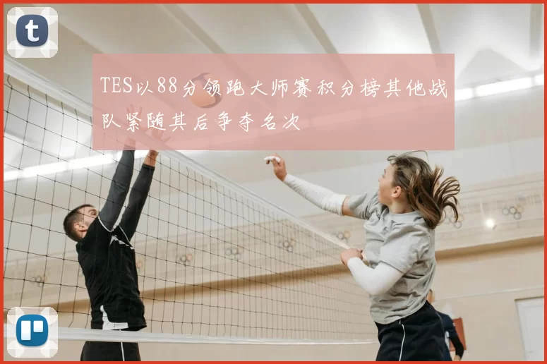 TES以88分领跑大师赛积分榜其他战队紧随其后争夺名次