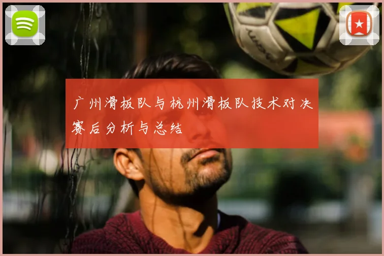 广州滑板队与杭州滑板队技术对决赛后分析与总结