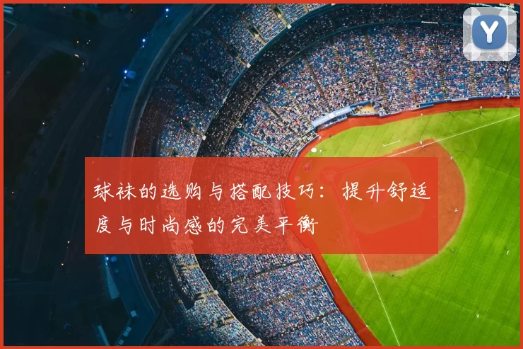 球袜的选购与搭配技巧：提升舒适度与时尚感的完美平衡