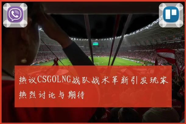 热议CSGOLNG战队战术革新引发玩家热烈讨论与期待