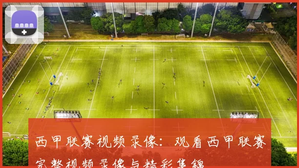 西甲联赛视频录像：观看西甲联赛完整视频录像与精彩集锦