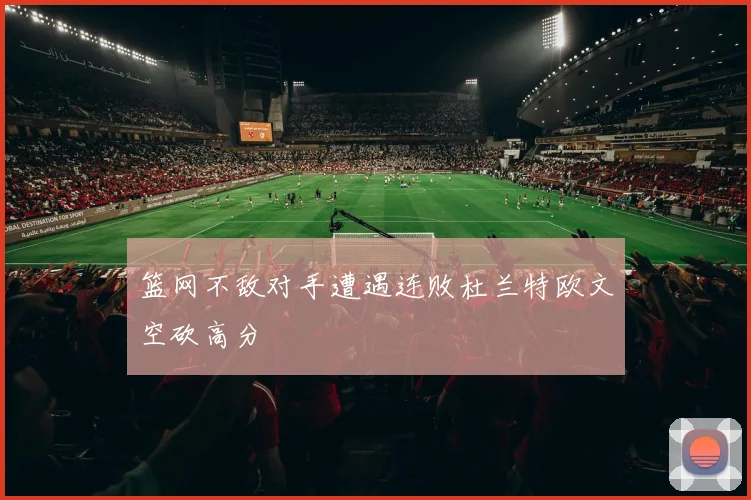 篮网不敌对手遭遇连败杜兰特欧文空砍高分
