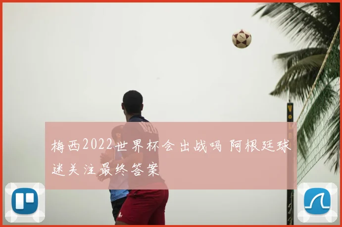 梅西2022世界杯会出战吗 阿根廷球迷关注最终答案