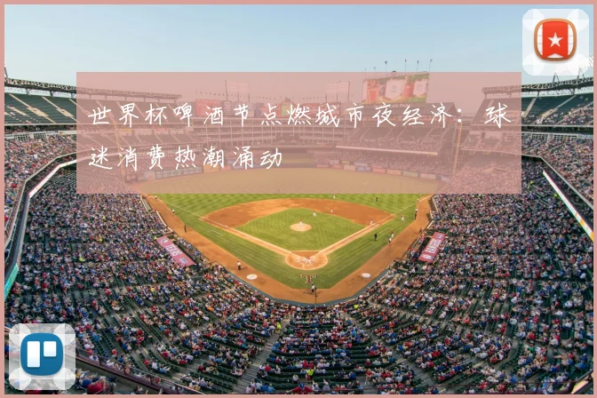 世界杯啤酒节点燃城市夜经济:球迷消费热潮涌动
