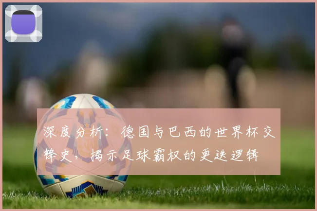 深度分析：德国与巴西的世界杯交锋史，揭示足球霸权的更迭逻辑