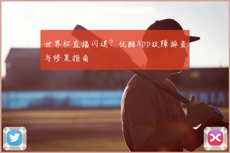 世界杯直播闪退?优酷App故障排查与修复指南