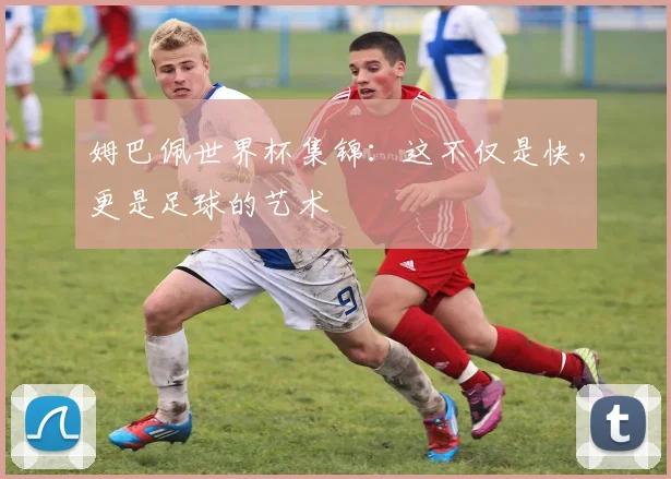 姆巴佩世界杯集锦:这不仅是快,更是足球的艺术