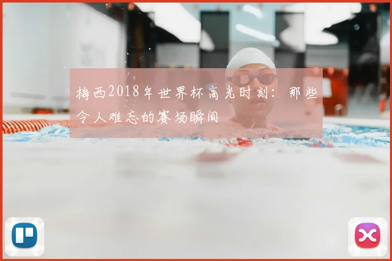 梅西2018年世界杯高光时刻:那些令人难忘的赛场瞬间