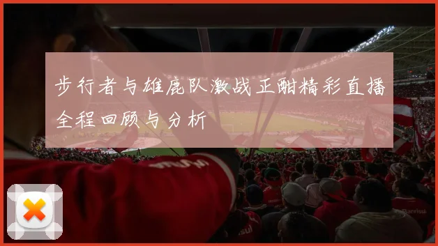 步行者与雄鹿队激战正酣精彩直播全程回顾与分析