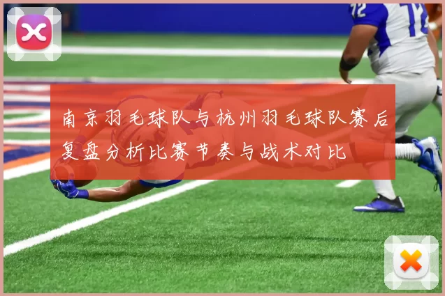 南京羽毛球队与杭州羽毛球队赛后复盘分析比赛节奏与战术对比