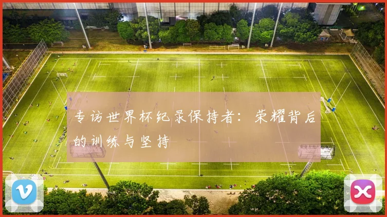 专访世界杯纪录保持者：荣耀背后的训练与坚持