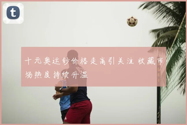 十元奥运钞价格走高引关注 收藏市场热度持续升温