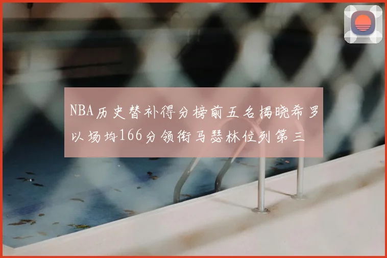 NBA历史替补得分榜前五名揭晓希罗以场均166分领衔马瑟林位列第三