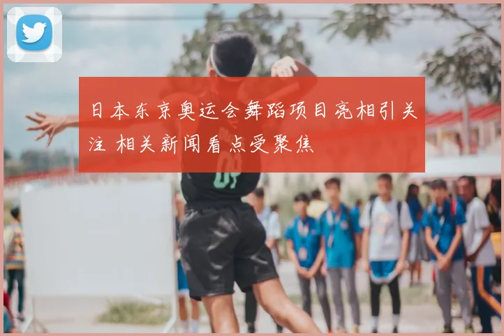 日本东京奥运会舞蹈项目亮相引关注 相关新闻看点受聚焦