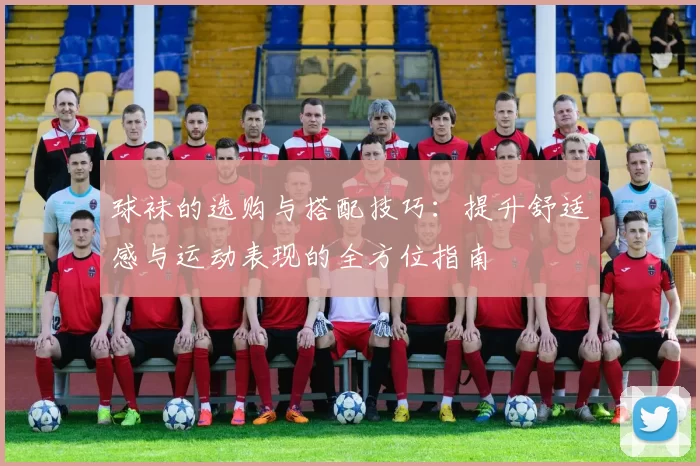 球袜的选购与搭配技巧：提升舒适感与运动表现的全方位指南