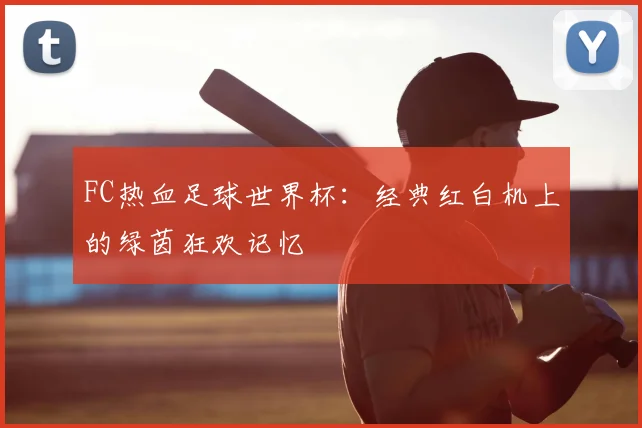 FC热血足球世界杯:经典红白机上的绿茵狂欢记忆