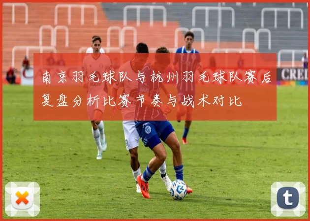 南京羽毛球队与杭州羽毛球队赛后复盘分析比赛节奏与战术对比