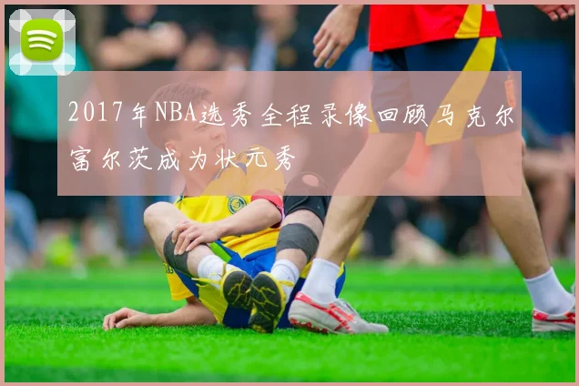 2017年NBA选秀全程录像回顾马克尔富尔茨成为状元秀