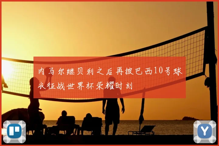 内马尔继贝利之后再披巴西10号球衣征战世界杯荣耀时刻