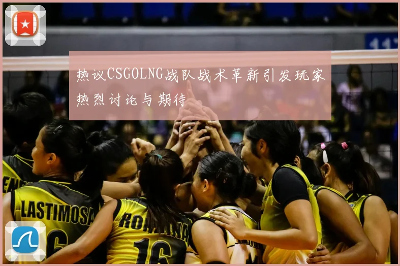 热议CSGOLNG战队战术革新引发玩家热烈讨论与期待