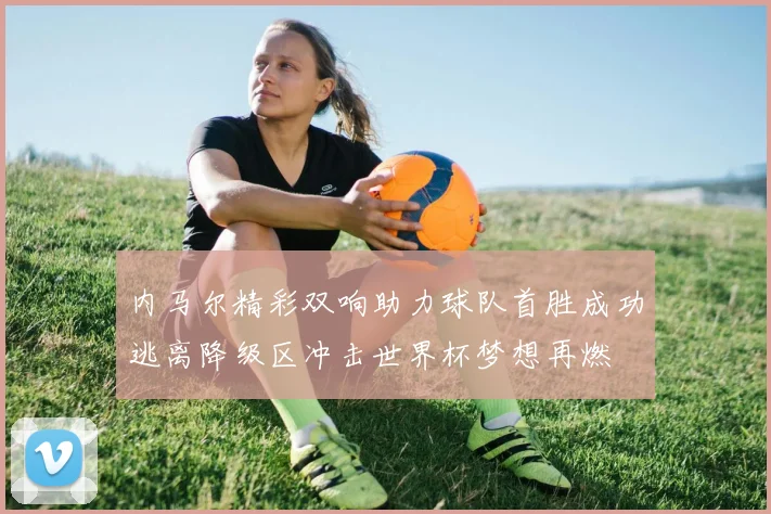 内马尔精彩双响助力球队首胜成功逃离降级区冲击世界杯梦想再燃