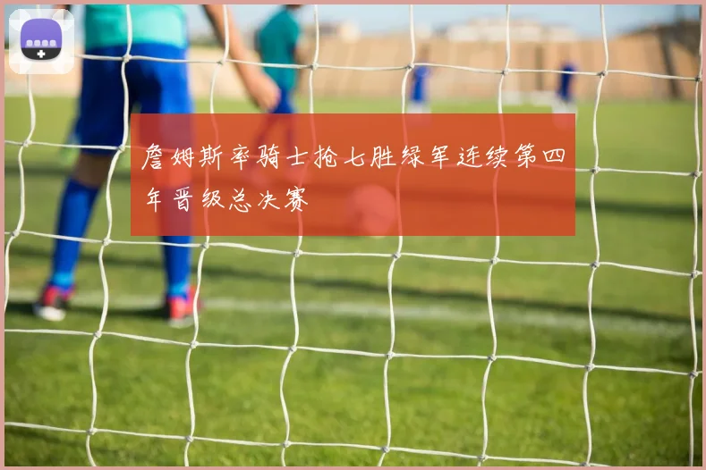 詹姆斯率骑士抢七胜绿军连续第四年晋级总决赛