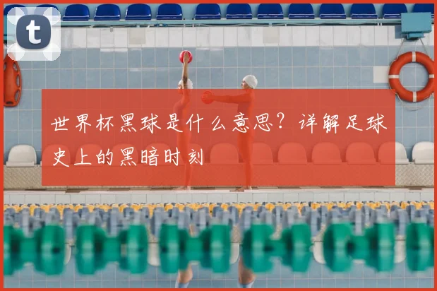 世界杯黑球是什么意思？详解足球史上的黑暗时刻